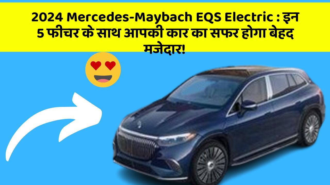 2024 Mercedes-Maybach EQS Electric: इन 5 फीचर के साथ आपकी कार का सफर होगा बेहद मजेदार!