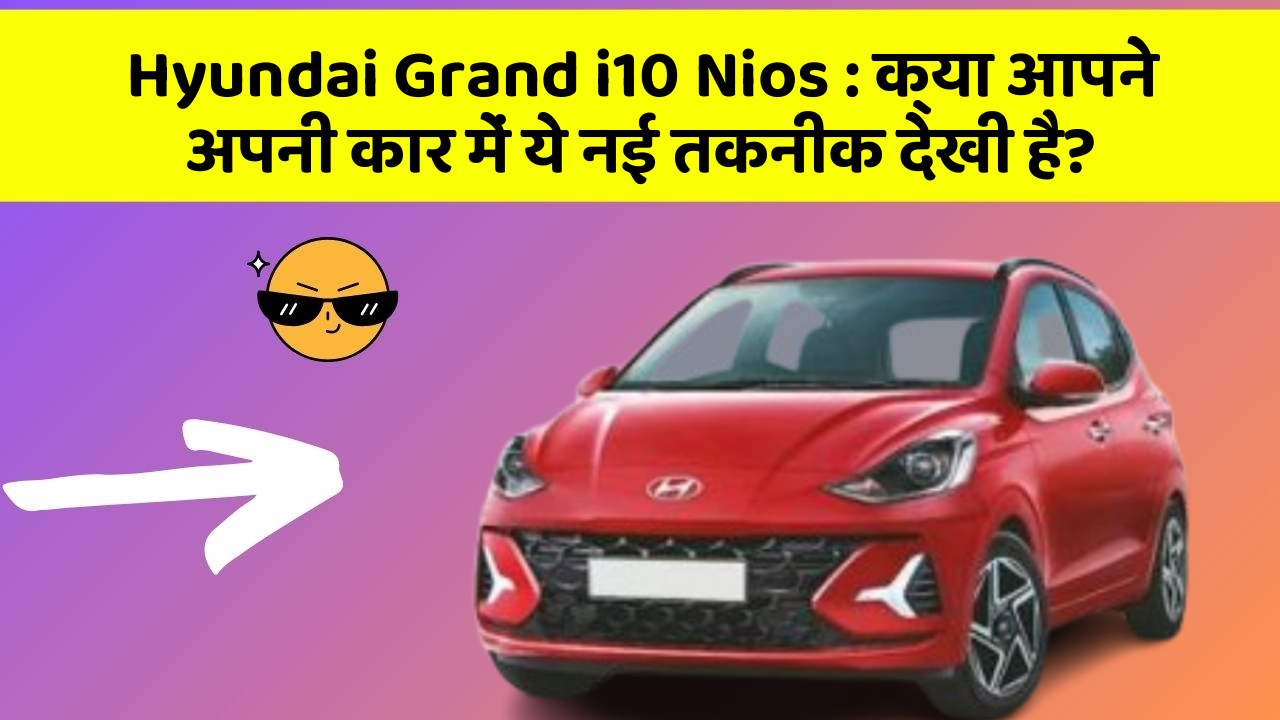 Hyundai Grand i10 Nios: क्या आपने अपनी कार में ये नई तकनीक देखी है?