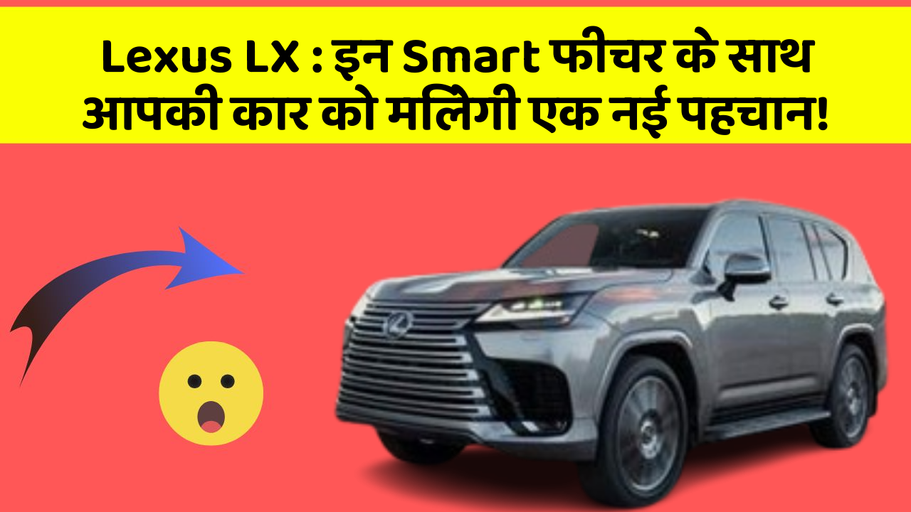 Lexus LX: इन Smart फीचर के साथ आपकी कार को मिलेगी एक नई पहचान!