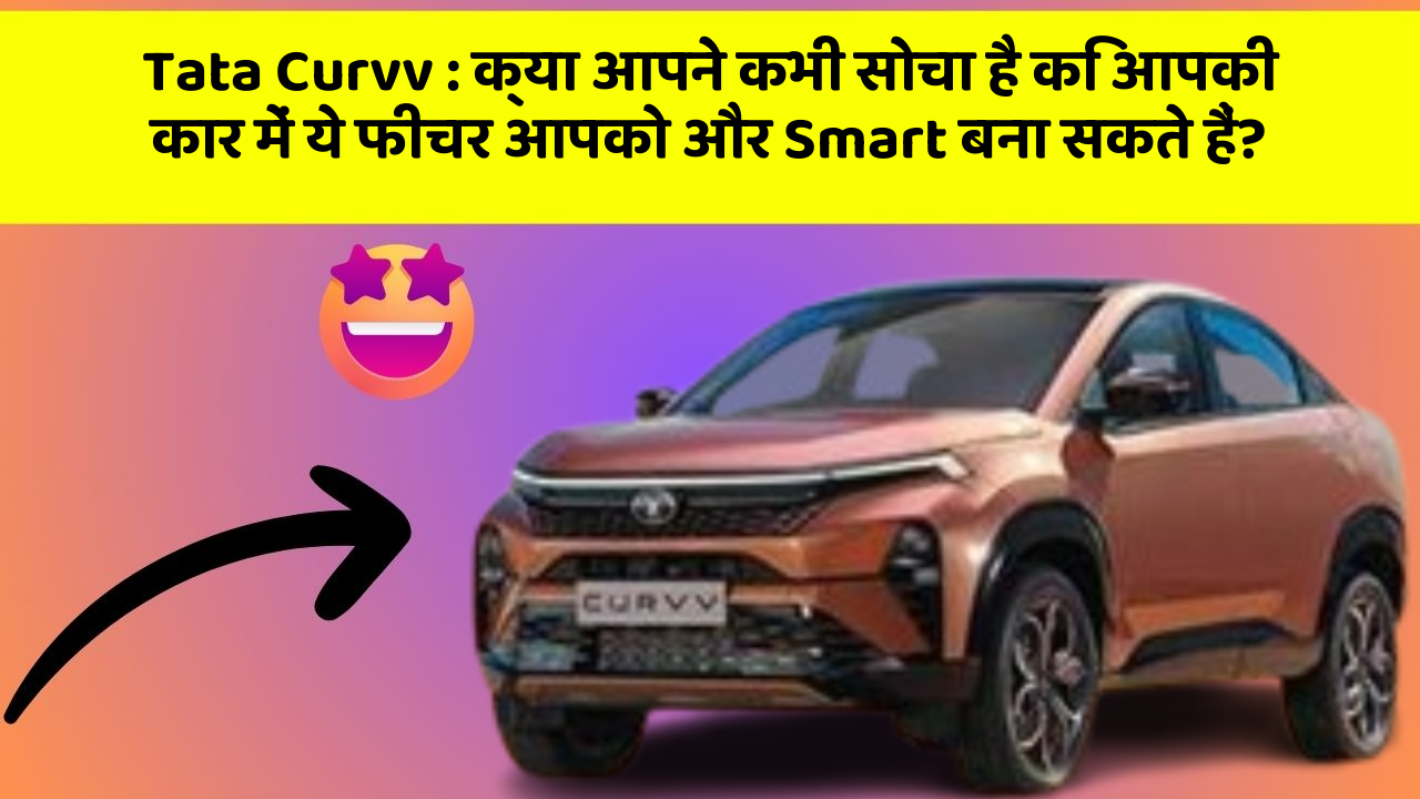 Tata Curvv: क्या आपने कभी सोचा है कि आपकी कार में ये फीचर आपको और Smart बना सकते हैं?