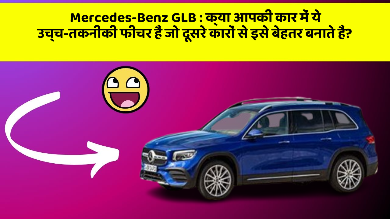 Mercedes-Benz GLB: क्या आपकी कार में ये उच्च-तकनीकी फीचर हैं जो दूसरे कारों से इसे बेहतर बनाते हैं?