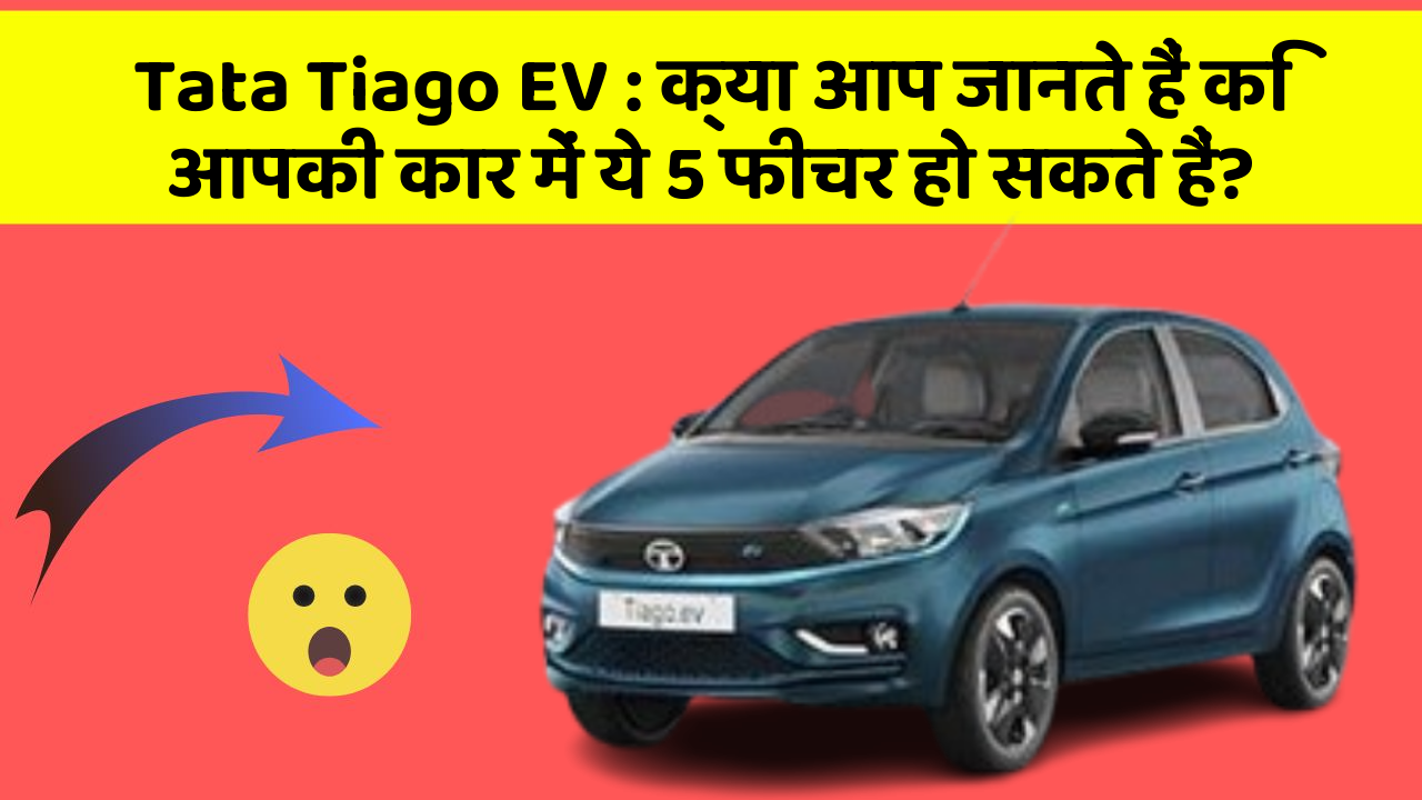 Tata Tiago EV:क्या आप जानते हैं कि आपकी कार में ये 5 फीचर हो सकते हैं?