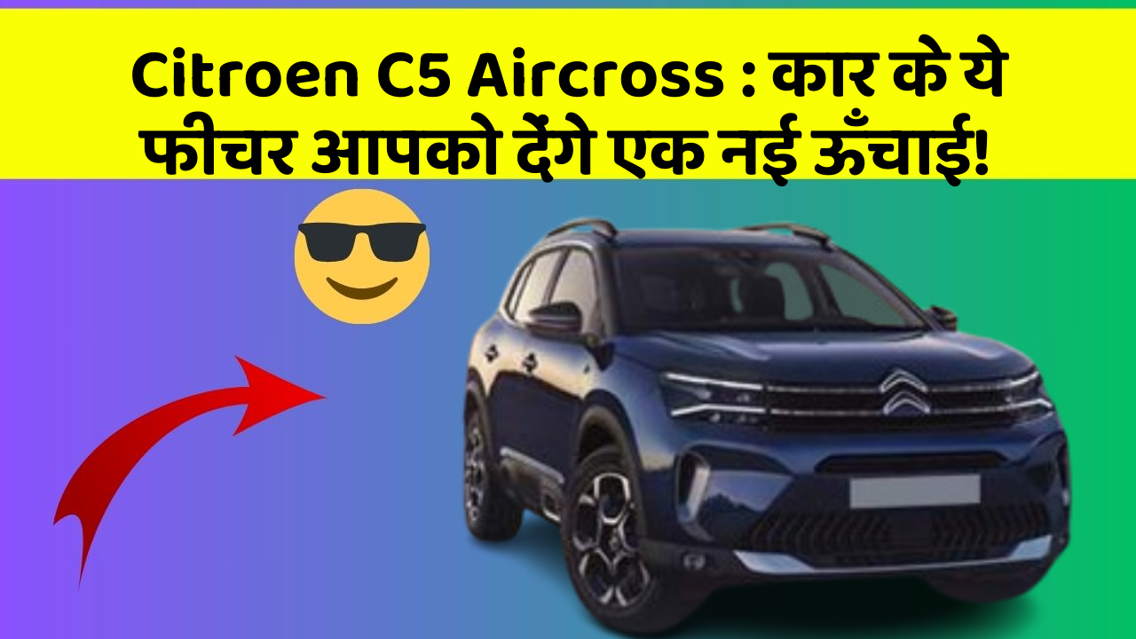 Citroen C5 Aircross : कार के ये फीचर आपको देंगे एक नई ऊँचाई!