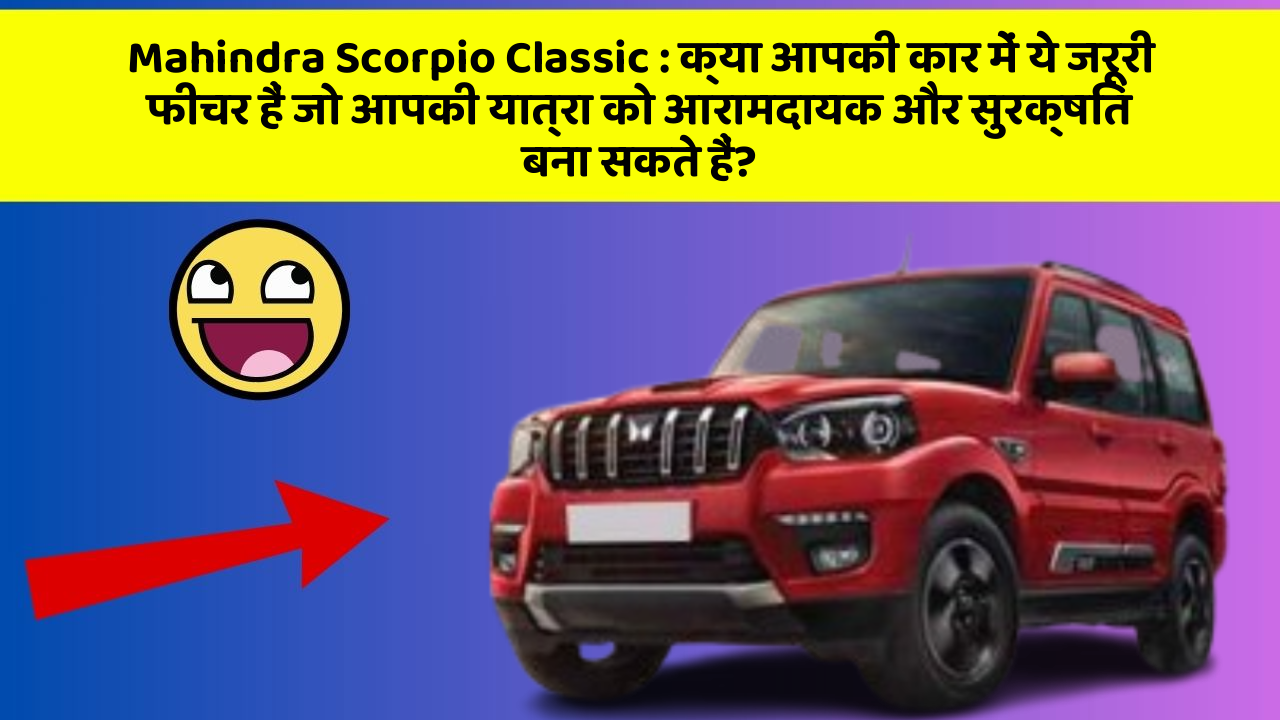 Mahindra Scorpio Classic: क्या आपकी कार में ये जरूरी फीचर हैं जो आपकी यात्रा को आरामदायक और सुरक्षित बना सकते हैं?