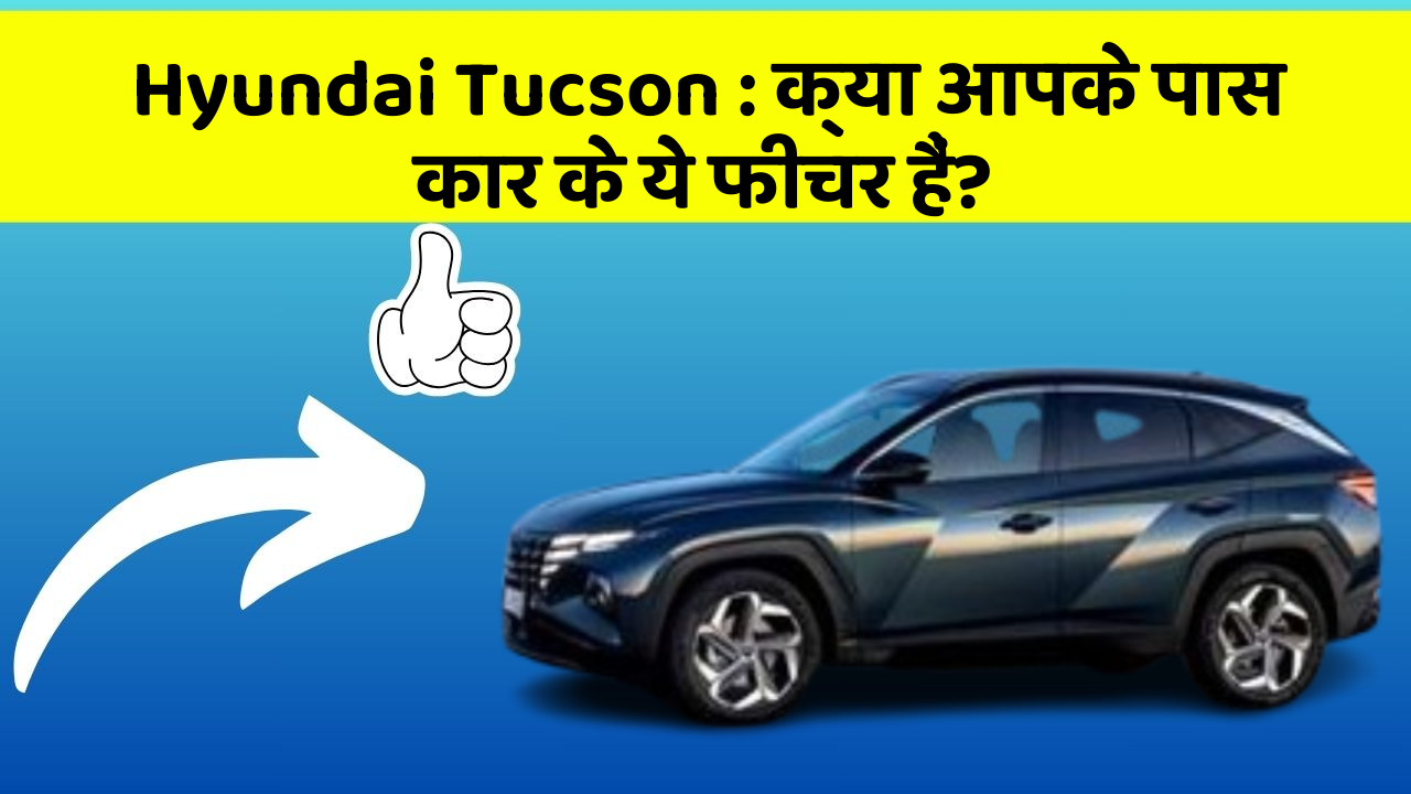 Hyundai Tucson : क्या आपके पास कार के ये फीचर हैं?