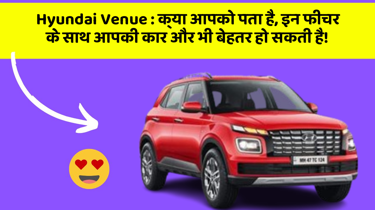 Hyundai Venue : क्या आपको पता है, इन फीचर के साथ आपकी कार और भी बेहतर हो सकती है!