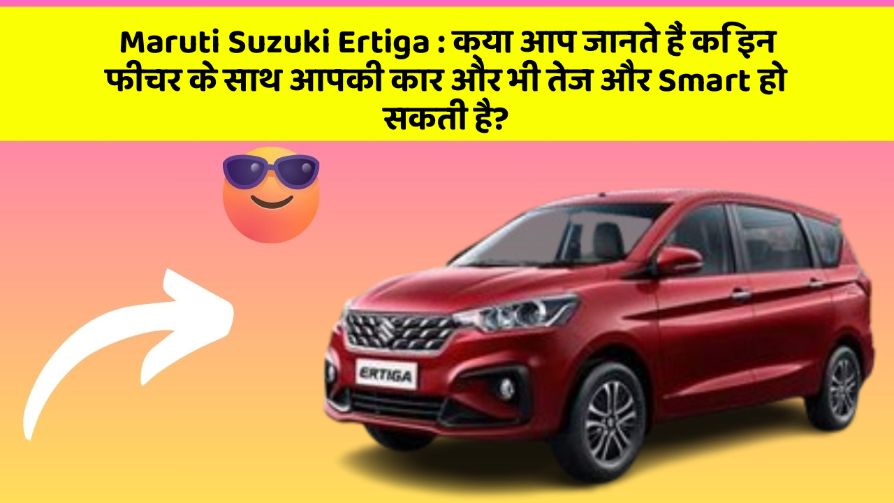 Maruti Suzuki Ertiga: क्या आप जानते हैं कि इन फीचर के साथ आपकी कार और भी तेज और Smart हो सकती है?