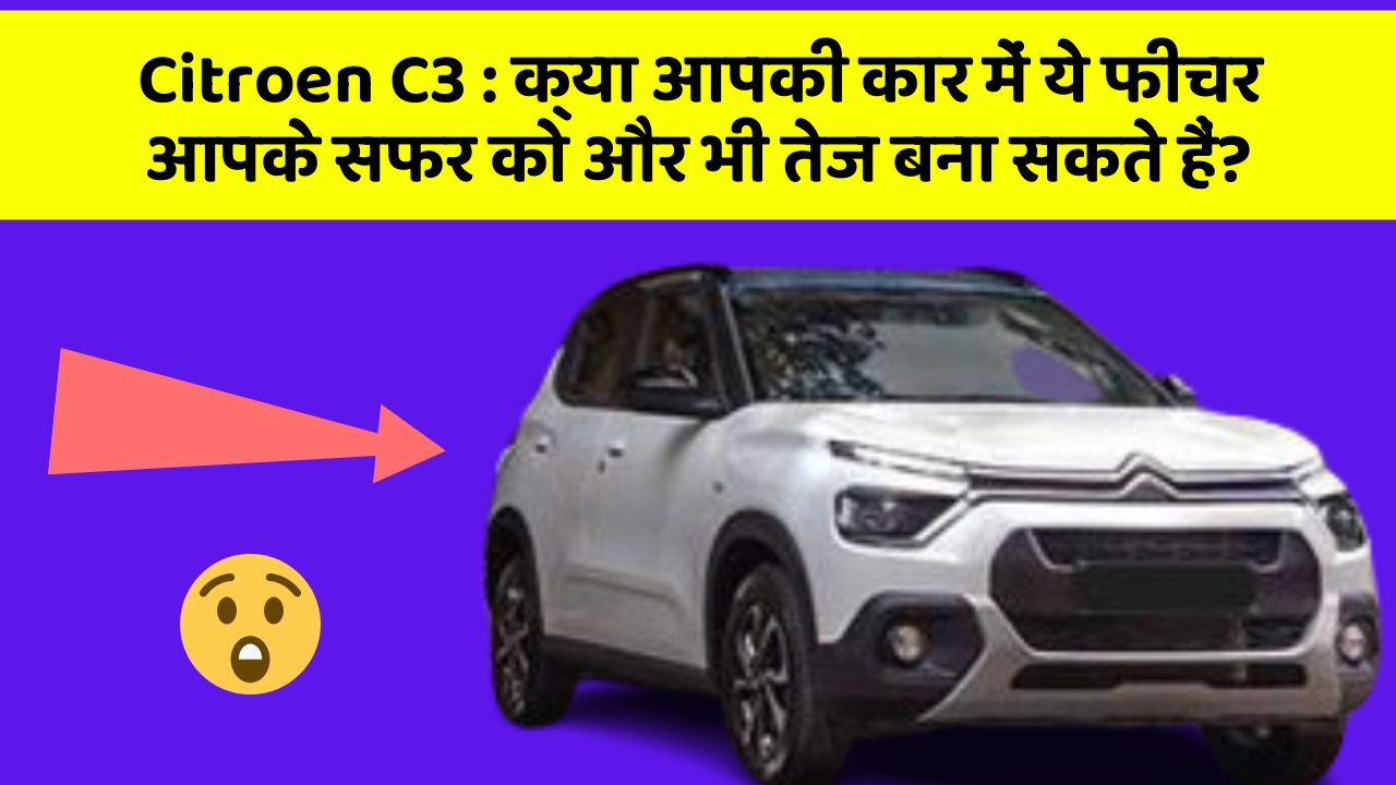 Citroen C3: क्या आपकी कार में ये फीचर आपके सफर को और भी तेज बना सकते हैं?