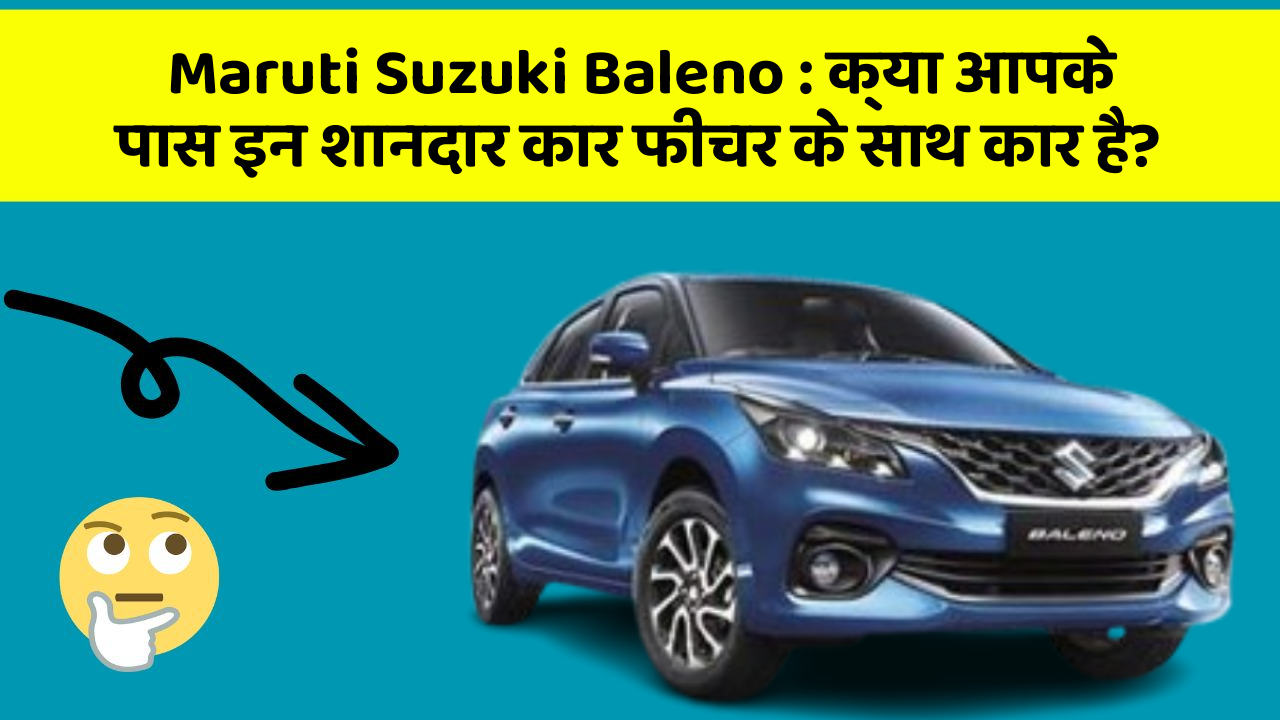 Maruti Suzuki Baleno: क्या आपके पास इन शानदार कार फीचर के साथ कार है?