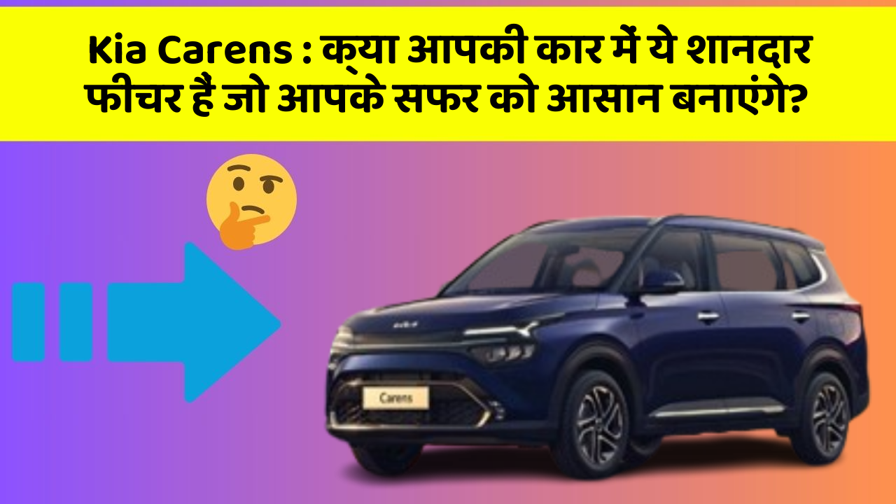 Kia Carens: क्या आपकी कार में ये शानदार फीचर हैं जो आपके सफर को आसान बनाएंगे?