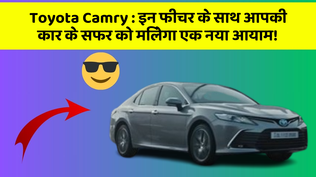 Toyota Camry : इन फीचर के साथ आपकी कार के सफर को मिलेगा एक नया आयाम!