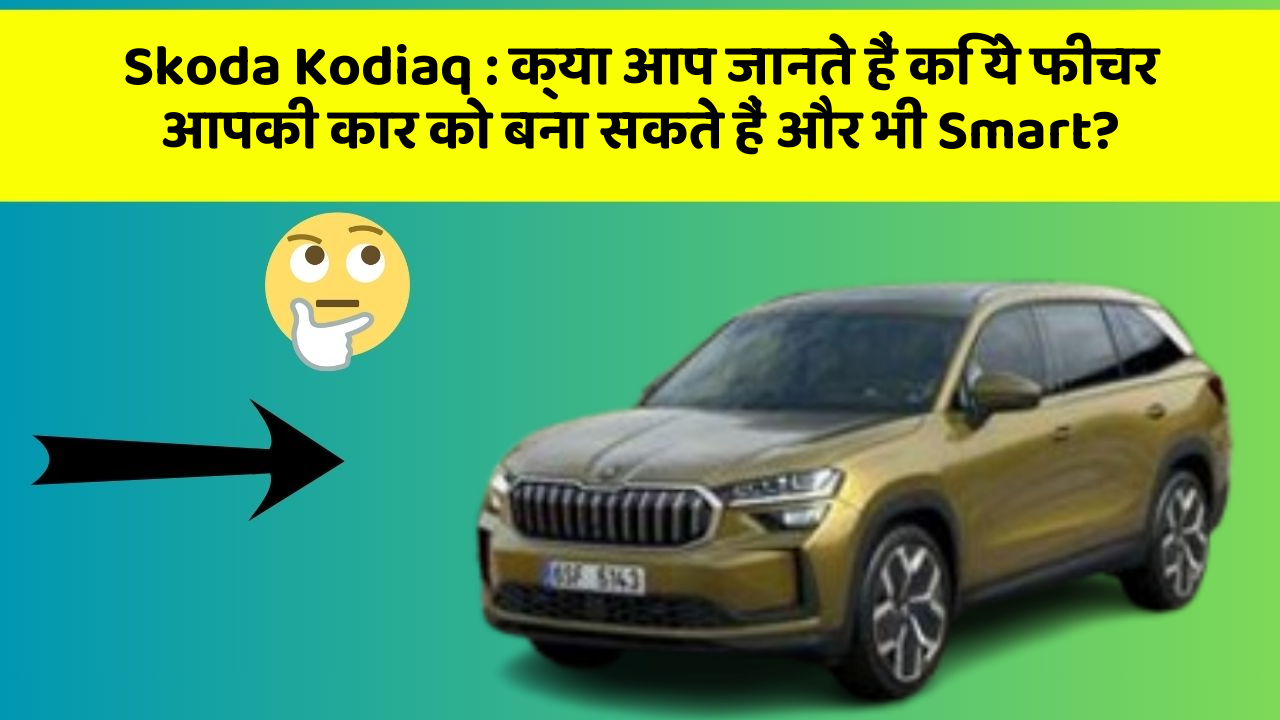 Skoda Kodiaq: क्या आप जानते हैं कि ये फीचर आपकी कार को बना सकते हैं और भी Smart?