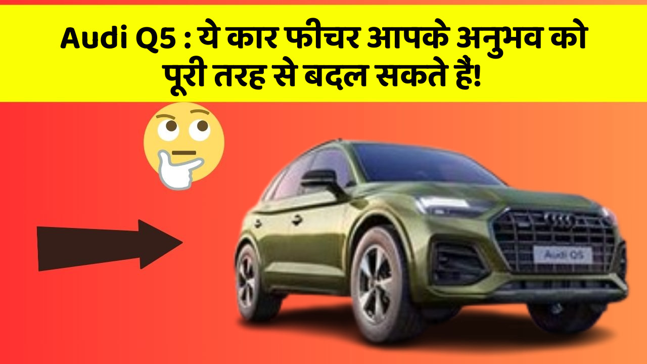 Audi Q5 : ये कार फीचर आपके अनुभव को पूरी तरह से बदल सकते हैं!