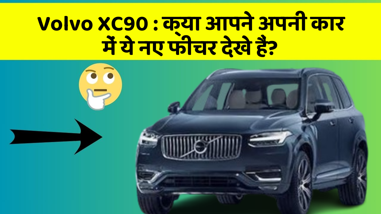 Volvo XC90: क्या आपने अपनी कार में ये नए फीचर देखे हैं?