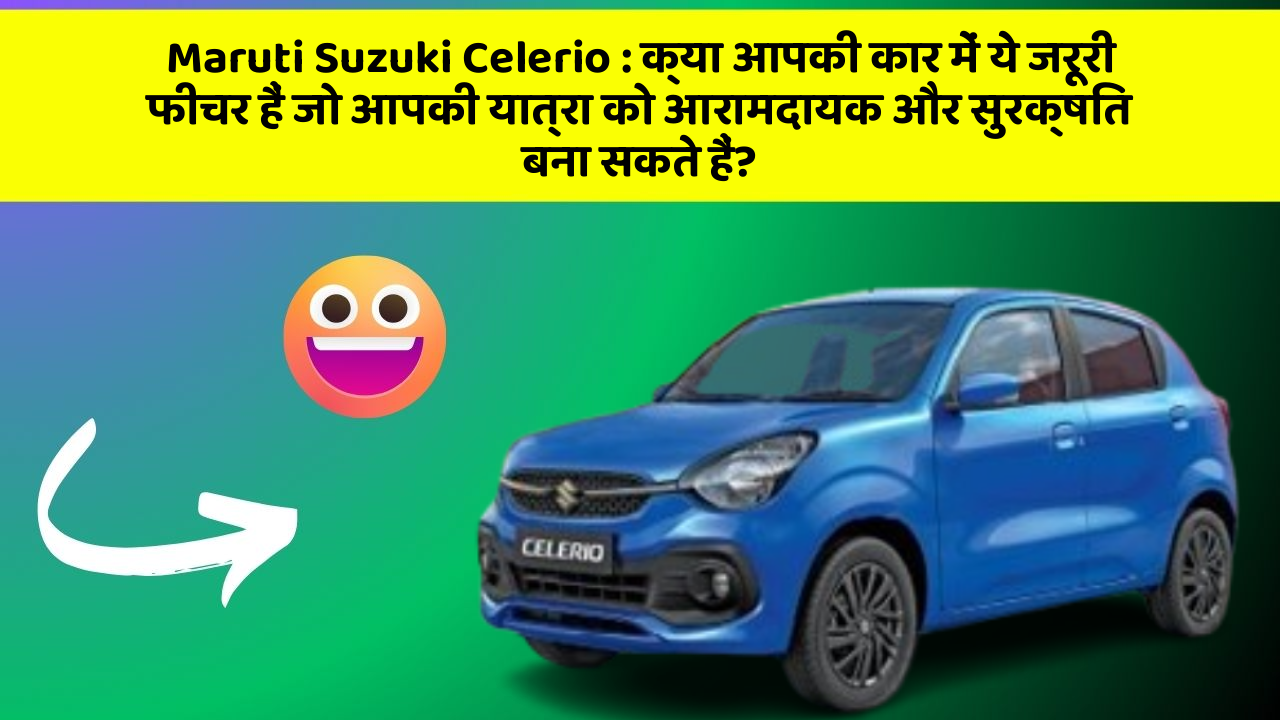 Maruti Suzuki Celerio: क्या आपकी कार में ये जरूरी फीचर हैं जो आपकी यात्रा को आरामदायक और सुरक्षित बना सकते हैं?