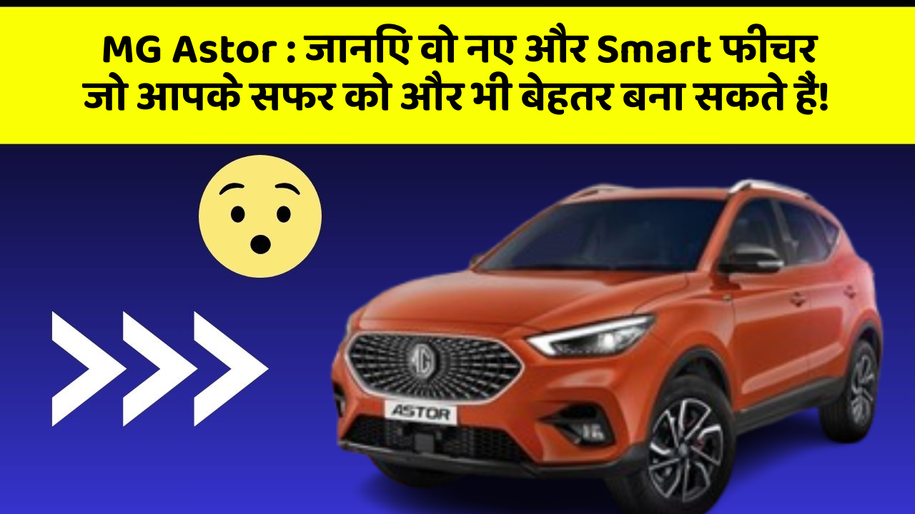 MG Astor: जानिए वो नए और Smart फीचर जो आपके सफर को और भी बेहतर बना सकते हैं!