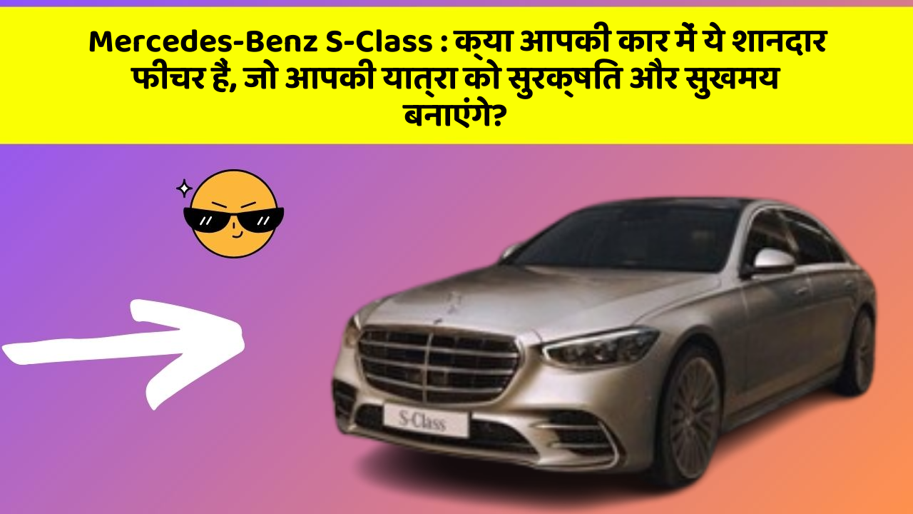 Mercedes-Benz S-Class: क्या आपकी कार में ये शानदार फीचर हैं, जो आपकी यात्रा को सुरक्षित और सुखमय बनाएंगे?