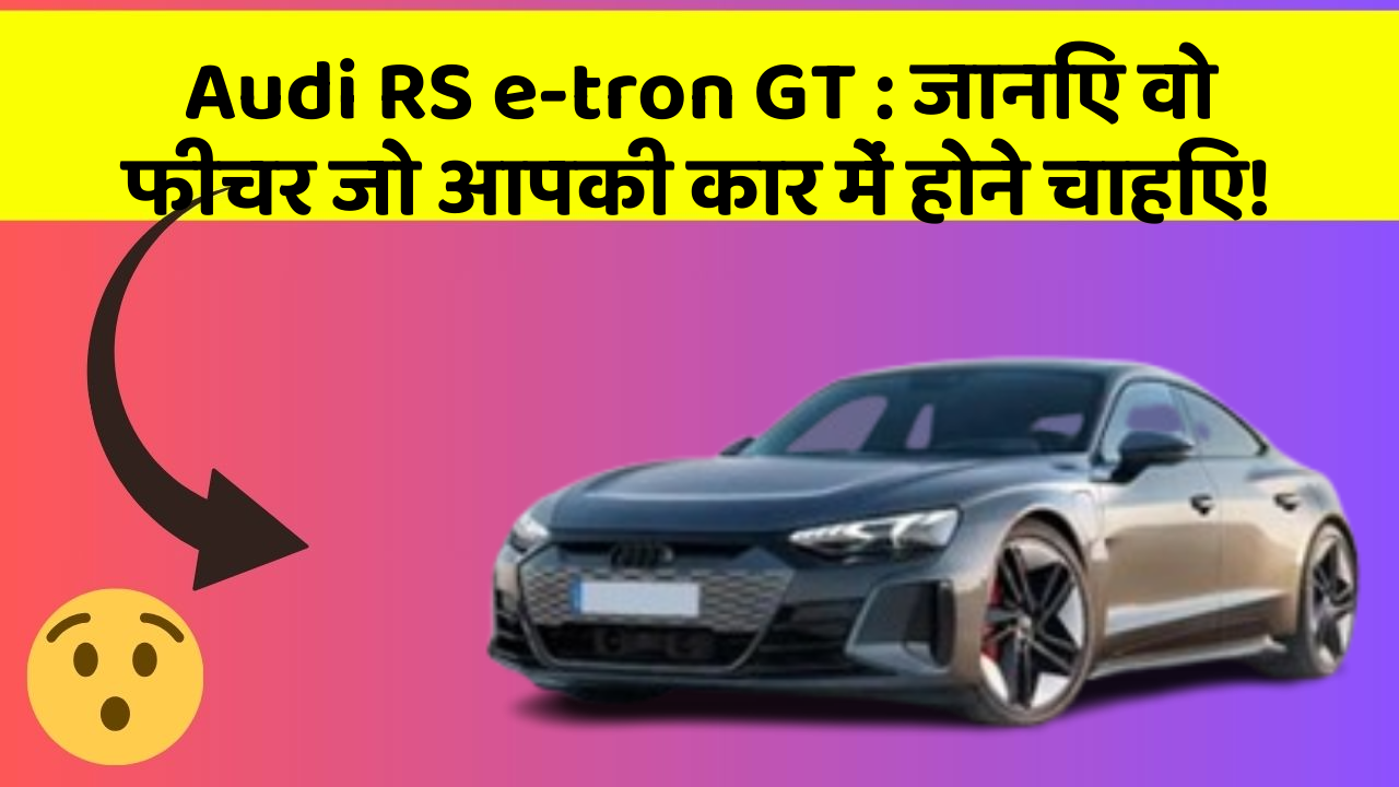 Audi RS e-tron GT: जानिए वो फीचर जो आपकी कार में होने चाहिए!