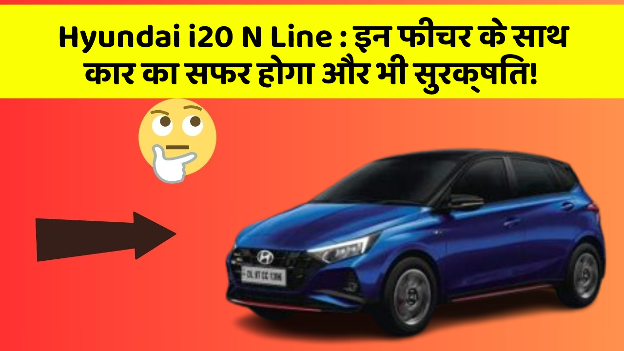 Hyundai i20 N Line: इन फीचर के साथ कार का सफर होगा और भी सुरक्षित!