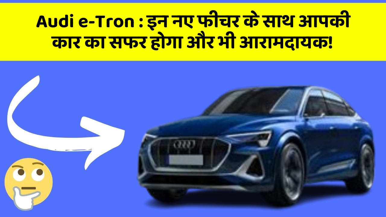 Audi e-Tron: इन नए फीचर के साथ आपकी कार का सफर होगा और भी आरामदायक!