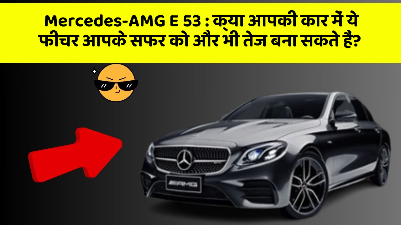 Mercedes-AMG E 53: क्या आपकी कार में ये फीचर आपके सफर को और भी तेज बना सकते हैं?