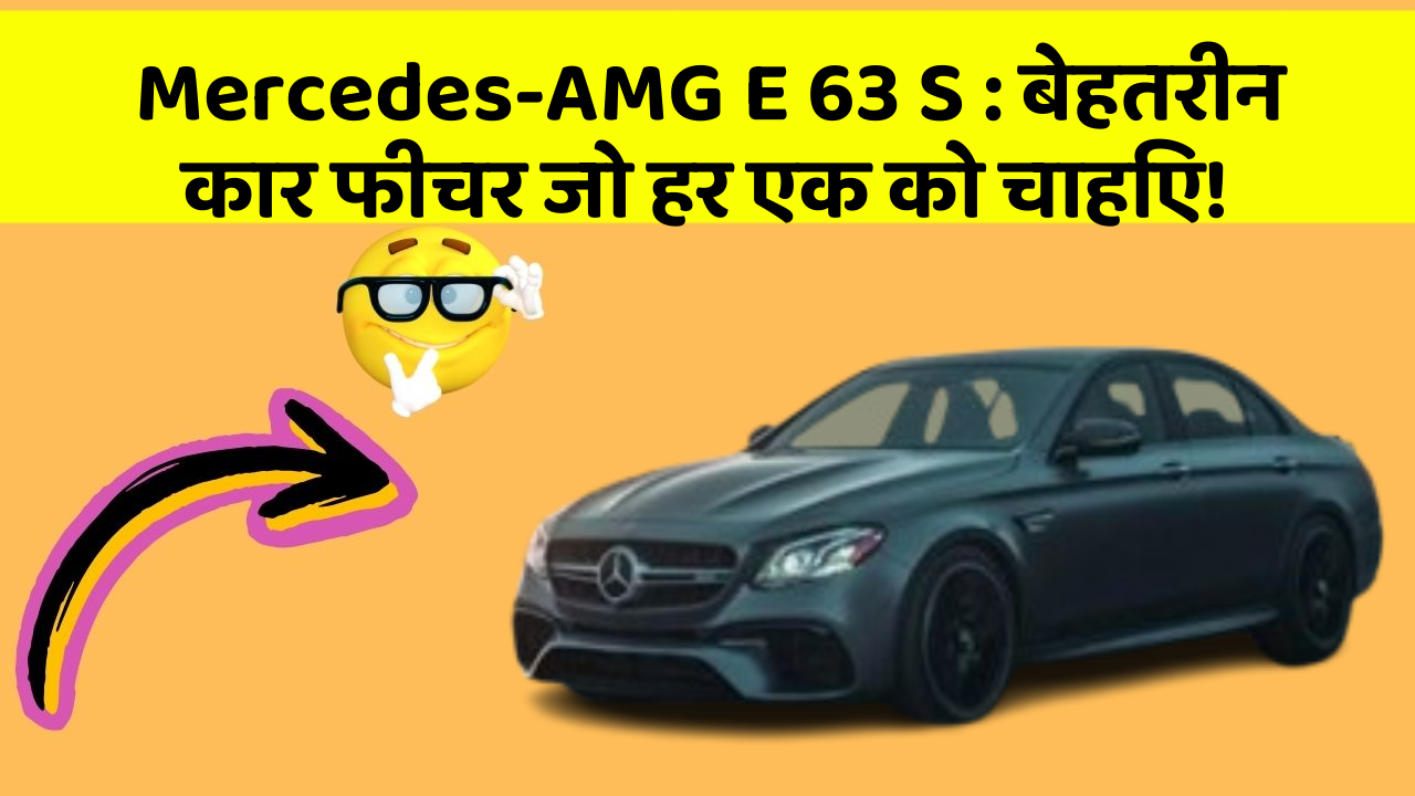 Mercedes-AMG E 63 S : बेहतरीन कार फीचर जो हर एक को चाहिए!
