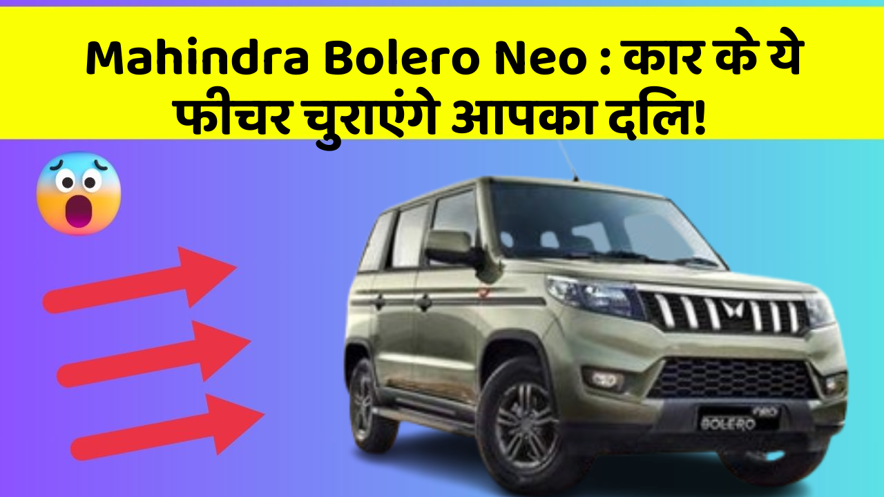 Mahindra Bolero Neo: कार के ये फीचर चुराएंगे आपका दिल!