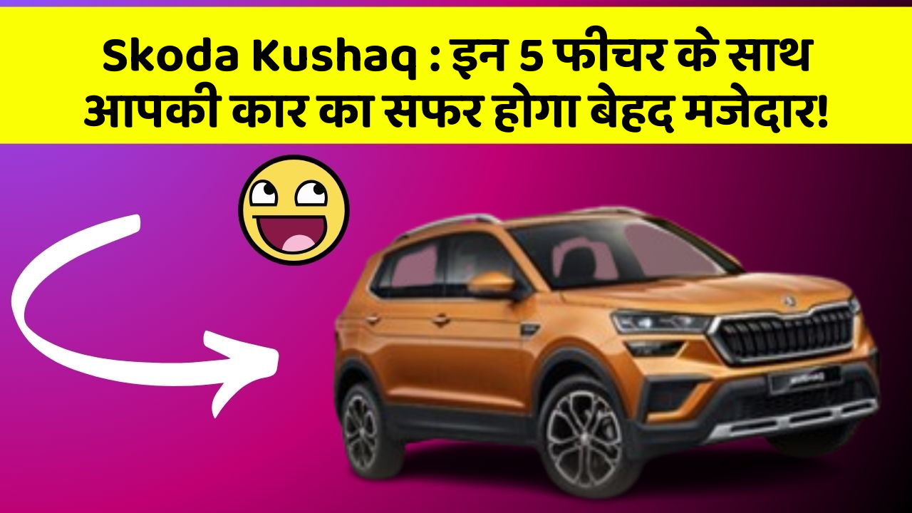 Skoda Kushaq : इन 5 फीचर के साथ आपकी कार का सफर होगा बेहद मजेदार!