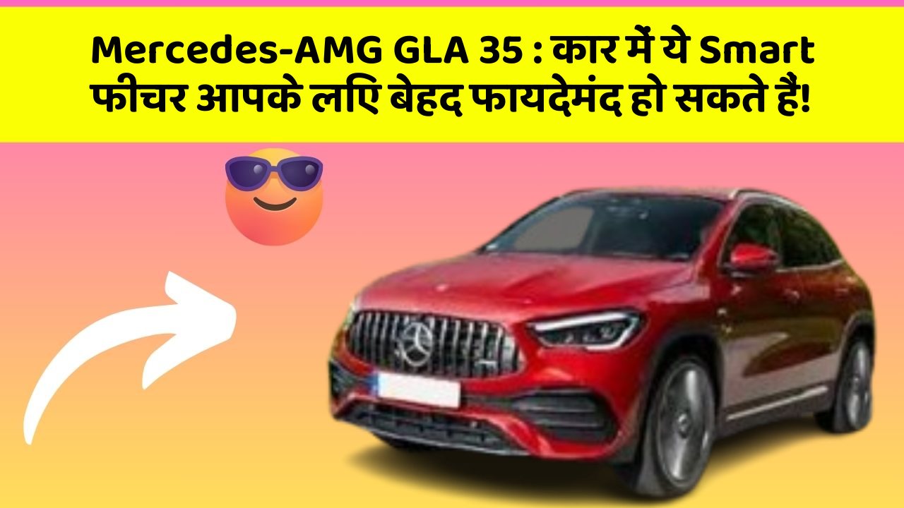 Mercedes-AMG GLA 35 : कार में ये Smart फीचर आपके लिए बेहद फायदेमंद हो सकते हैं!