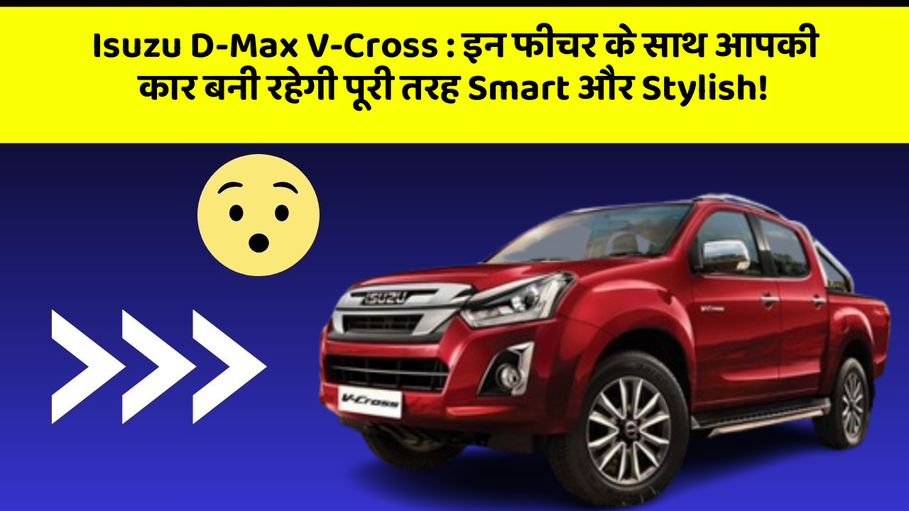 Isuzu D-Max V-Cross: इन फीचर के साथ आपकी कार बनी रहेगी पूरी तरह Smart और Stylish!