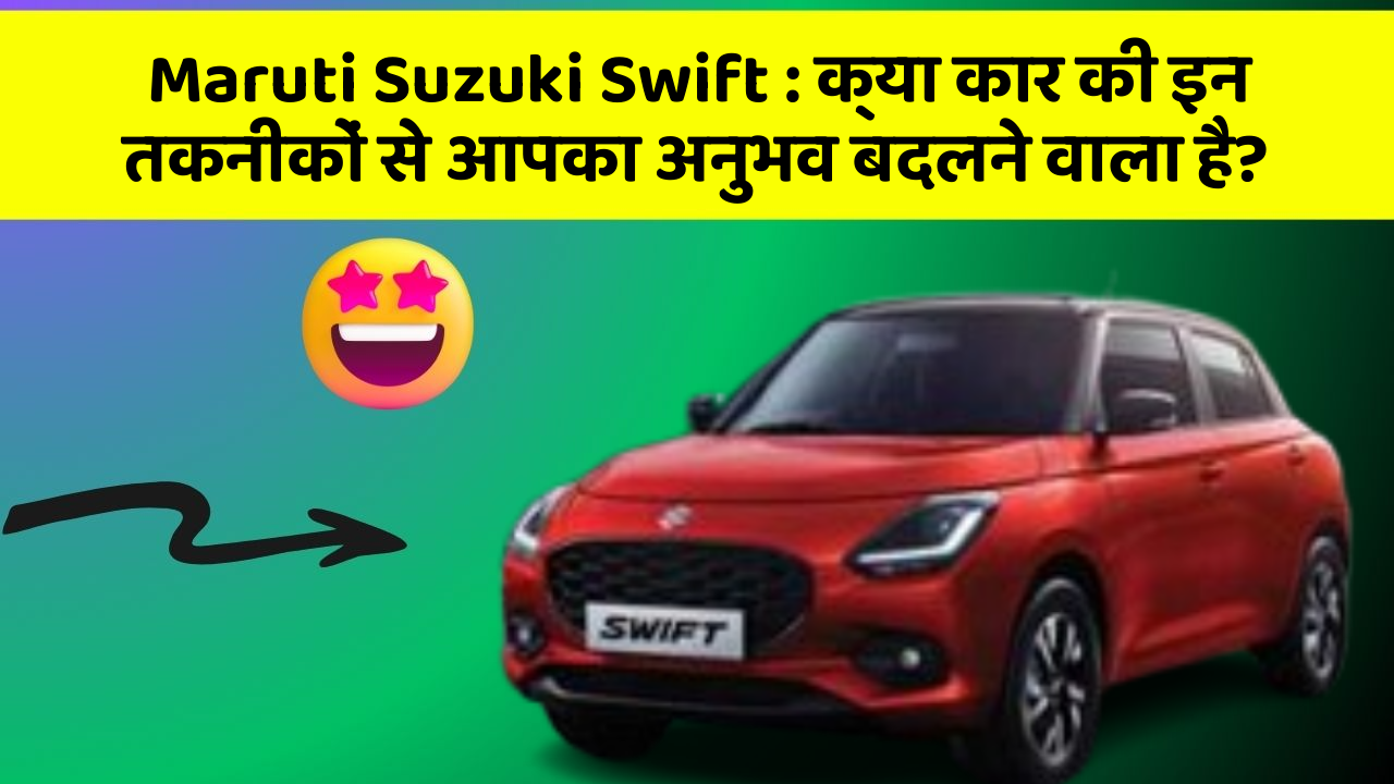 Maruti Suzuki Swift: क्या कार की इन तकनीकों से आपका अनुभव बदलने वाला है?