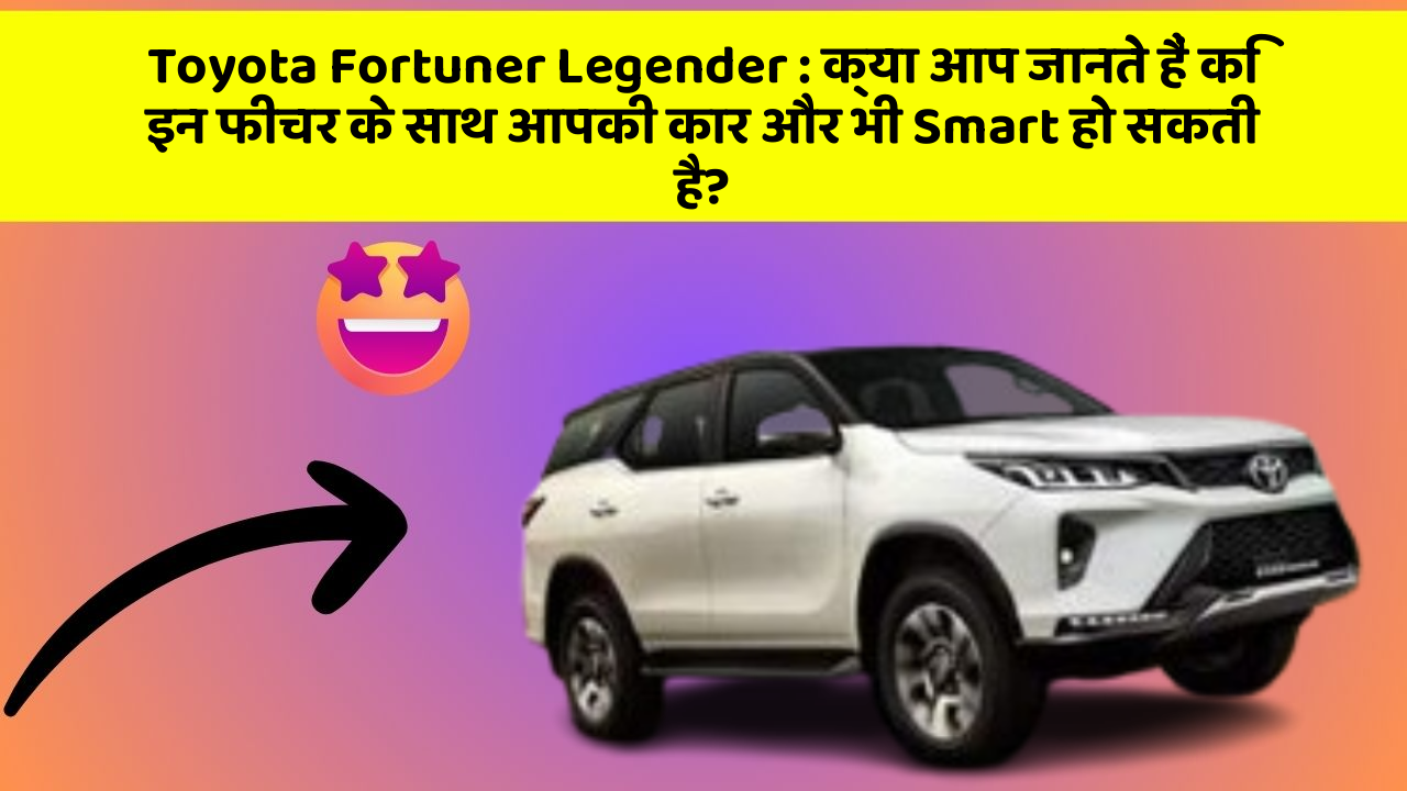 Toyota Fortuner Legender : क्या आप जानते हैं कि इन फीचर के साथ आपकी कार और भी Smart हो सकती है?