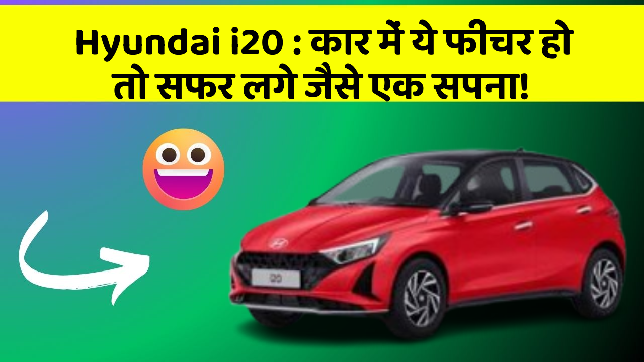 Hyundai i20: कार में ये फीचर हो तो सफर लगे जैसे एक सपना!