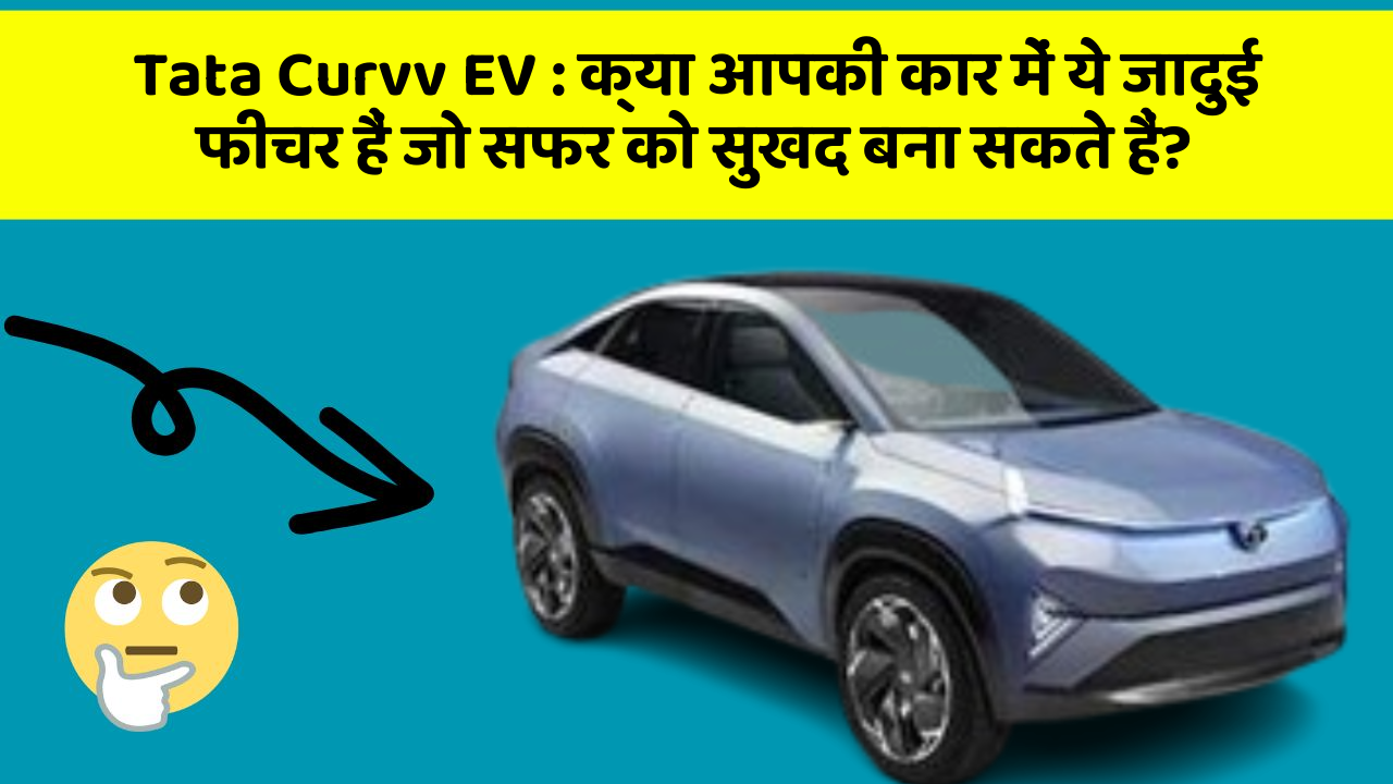 Tata Curvv EV : क्या आपकी कार में ये जादुई फीचर हैं जो सफर को सुखद बना सकते हैं?