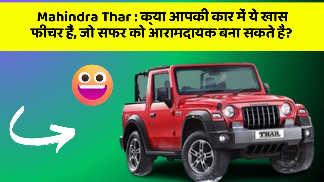 Mahindra Thar:क्या आपकी कार में ये खास फीचर हैं, जो सफर को आरामदायक बना सकते हैं?