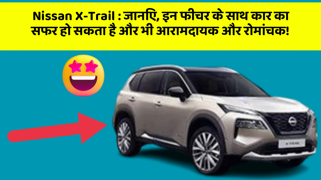 Nissan X-Trail : जानिए, इन फीचर के साथ कार का सफर हो सकता है और भी आरामदायक और रोमांचक!
