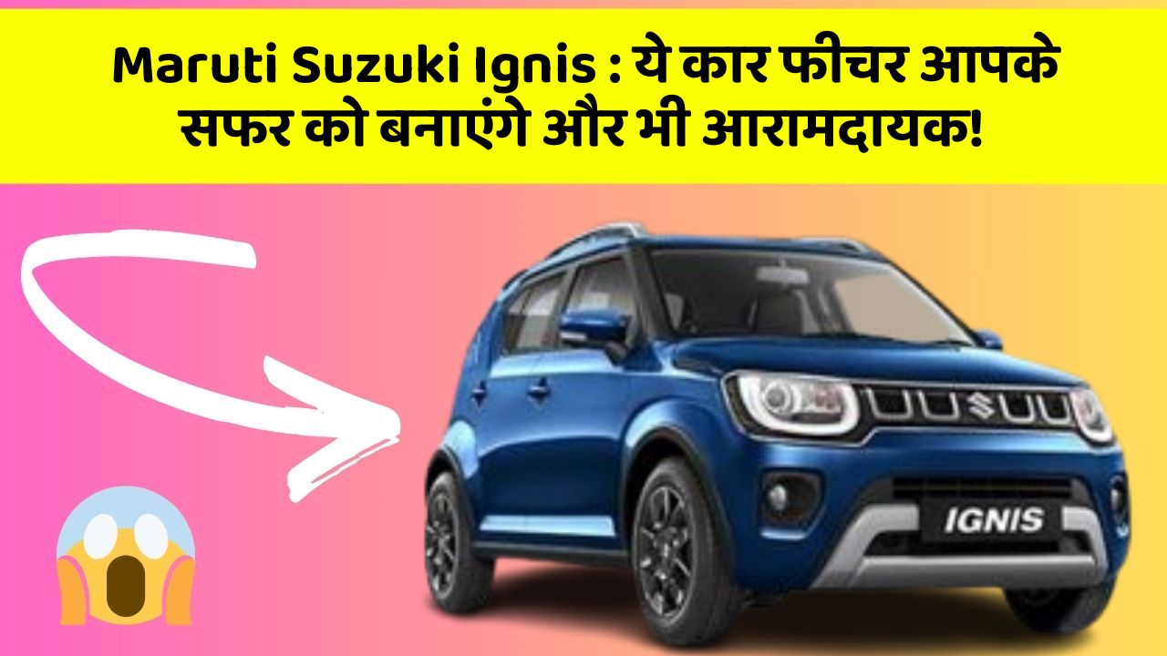 Maruti Suzuki Ignis : ये कार फीचर आपके सफर को बनाएंगे और भी आरामदायक!