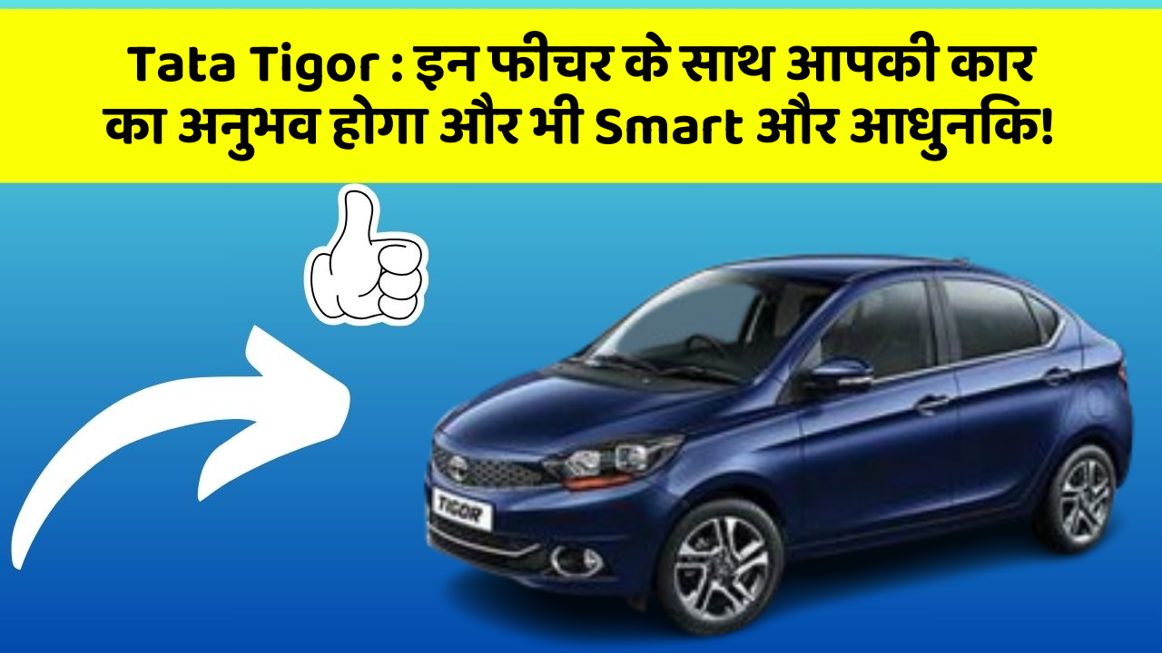 Tata Tigor : इन फीचर के साथ आपकी कार का अनुभव होगा और भी Smart और आधुनिक!