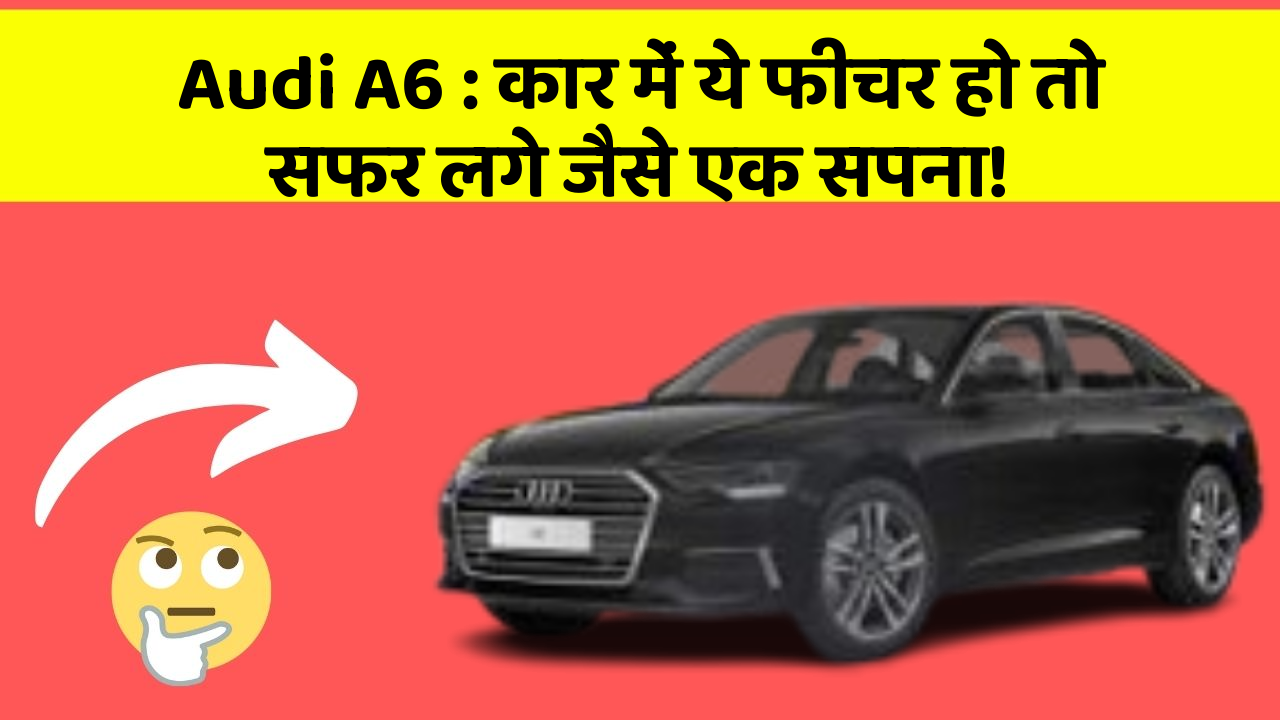 Audi A6: कार में ये फीचर हो तो सफर लगे जैसे एक सपना!