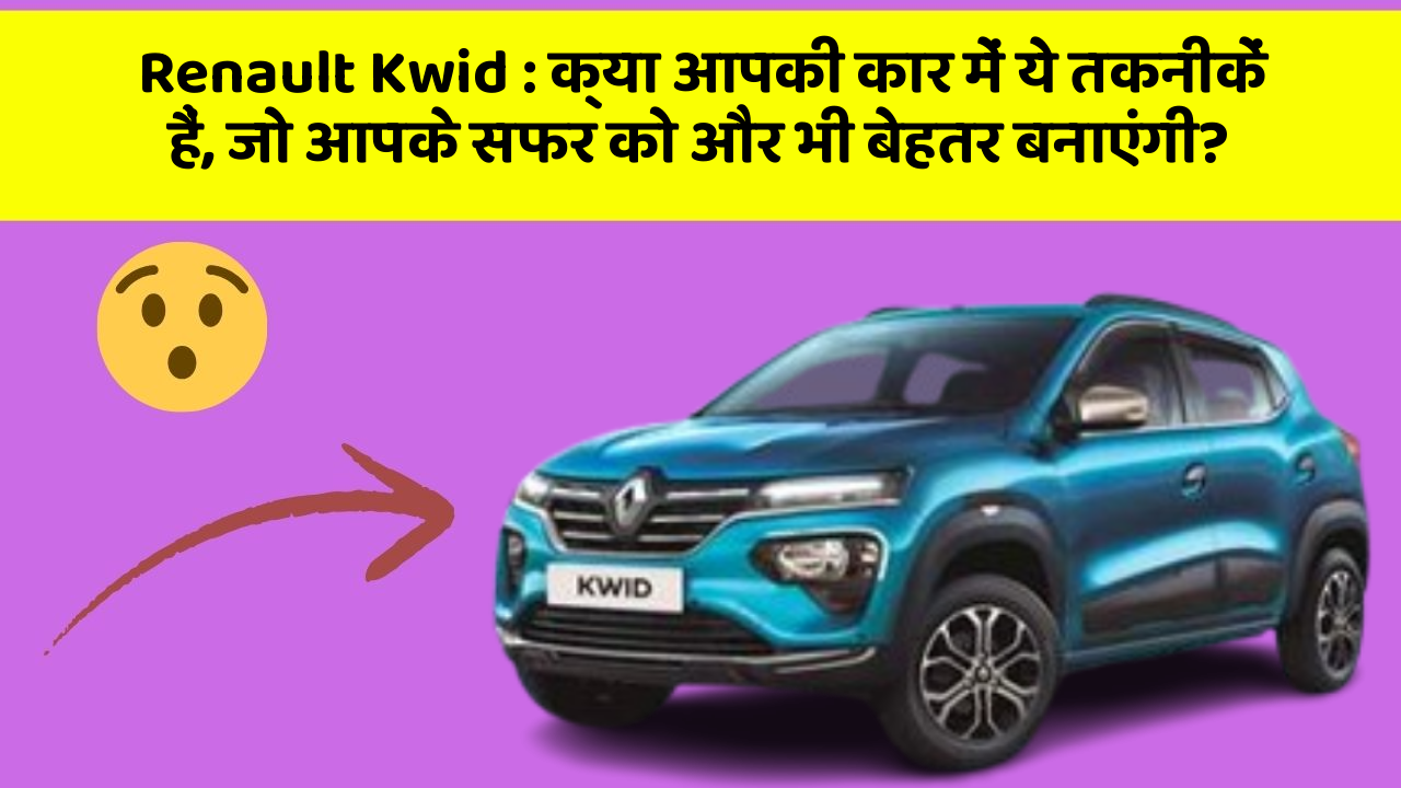 Renault Kwid: क्या आपकी कार में ये तकनीकें हैं, जो आपके सफर को और भी बेहतर बनाएंगी?