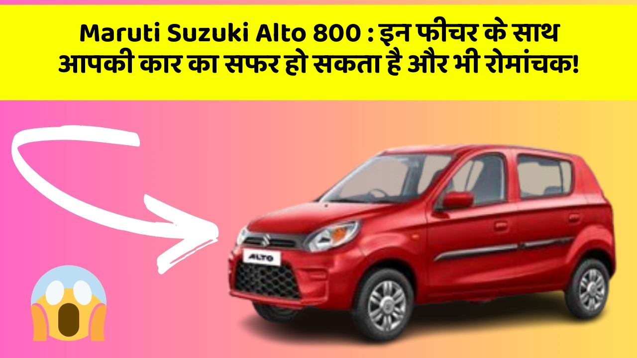 Maruti Suzuki Alto 800: इन फीचर के साथ आपकी कार का सफर हो सकता है और भी रोमांचक!