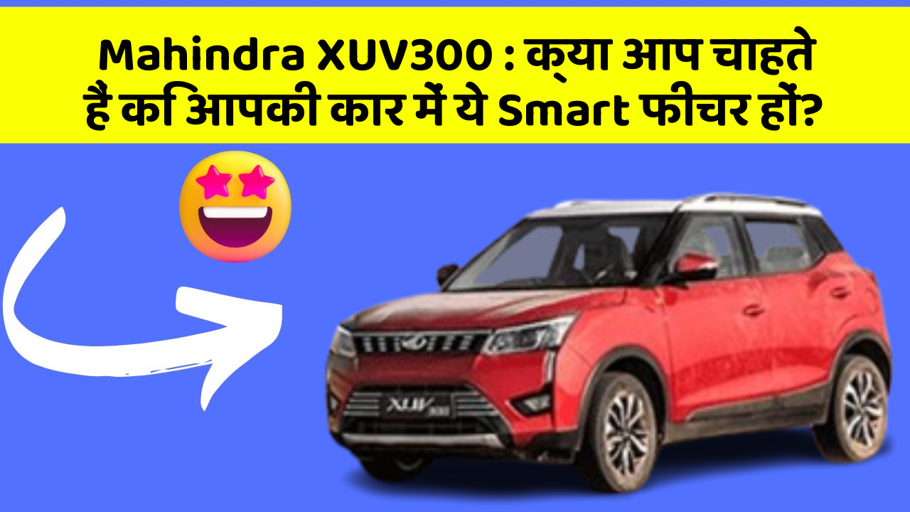 Mahindra XUV300: क्या आप चाहते हैं कि आपकी कार में ये Smart फीचर हों?