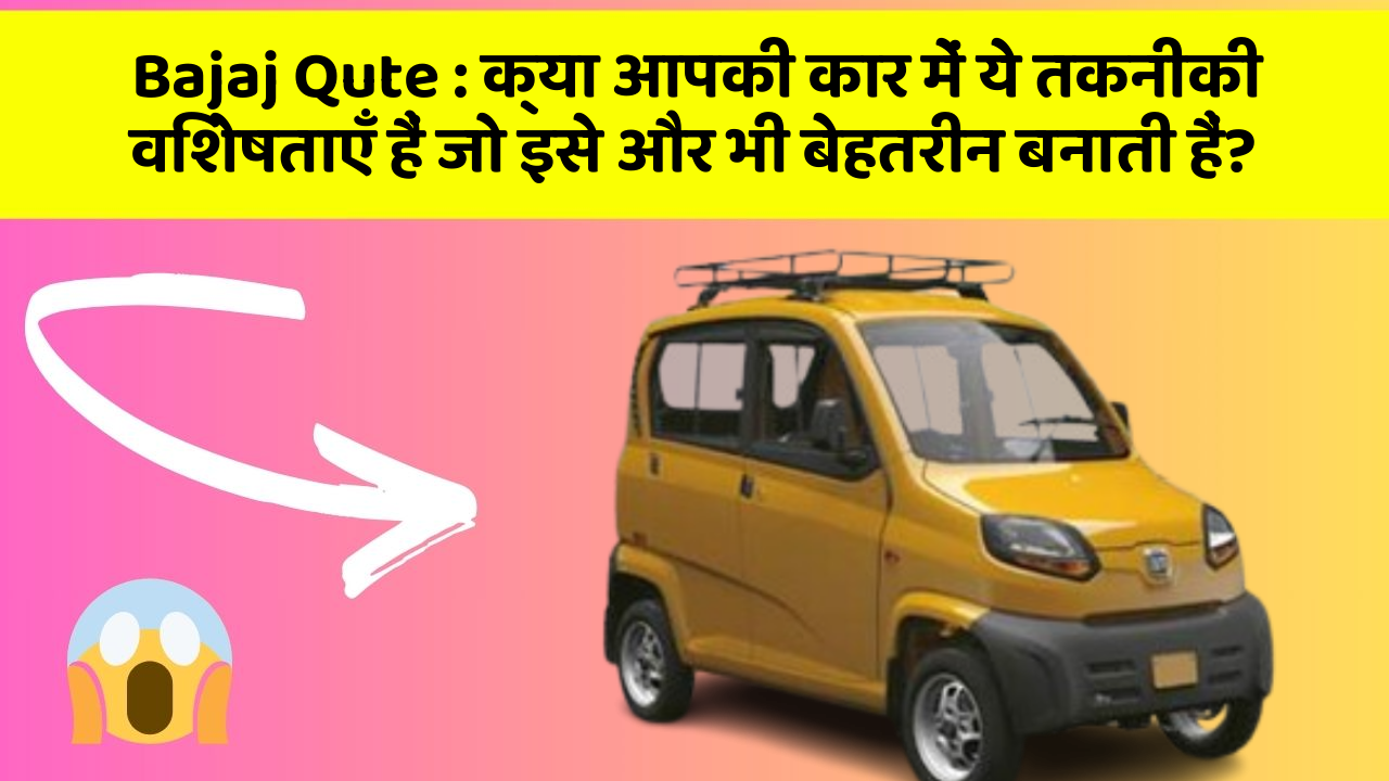 Bajaj Qute : क्या आपकी कार में ये तकनीकी विशेषताएँ हैं जो इसे और भी बेहतरीन बनाती हैं?