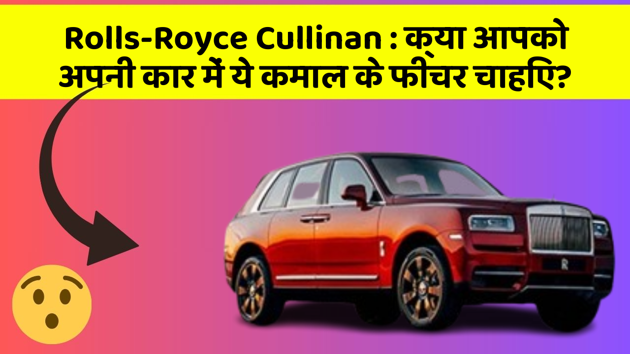 Rolls-Royce Cullinan: क्या आपको अपनी कार में ये कमाल के फीचर चाहिए?
