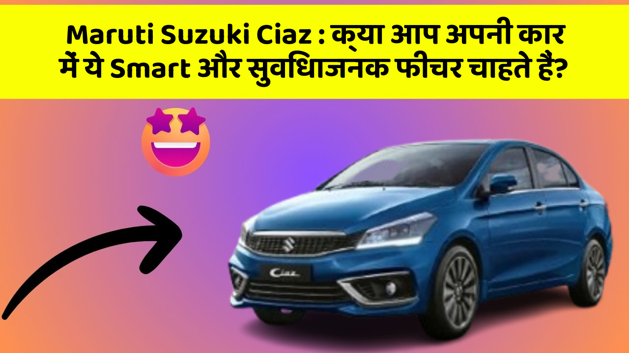 Maruti Suzuki Ciaz : क्या आप अपनी कार में ये Smart और सुविधाजनक फीचर चाहते हैं?