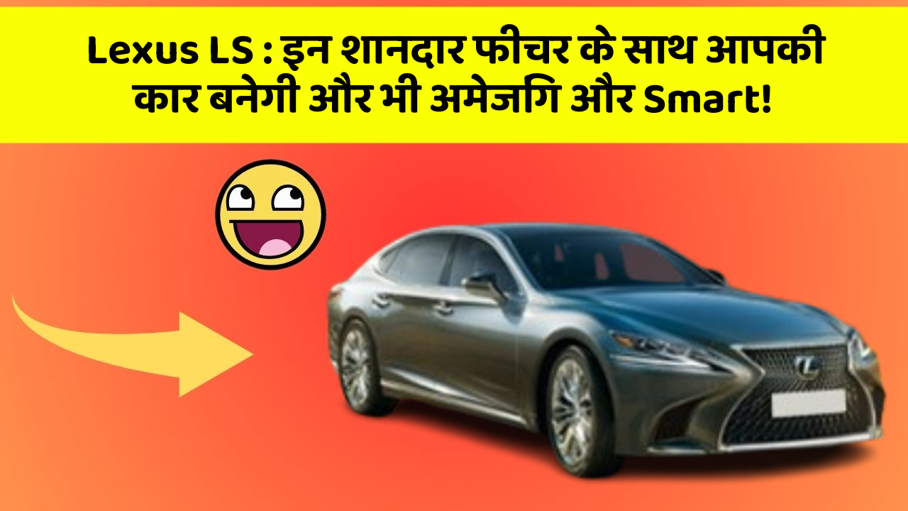 Lexus LS: इन शानदार फीचर के साथ आपकी कार बनेगी और भी अमेजिंग और Smart!