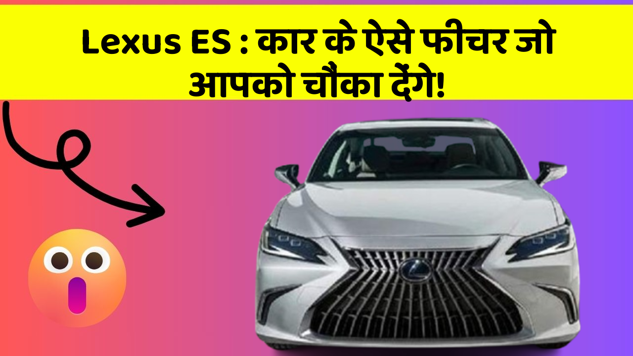 Lexus ES: कार के ऐसे फीचर जो आपको चौंका देंगे!