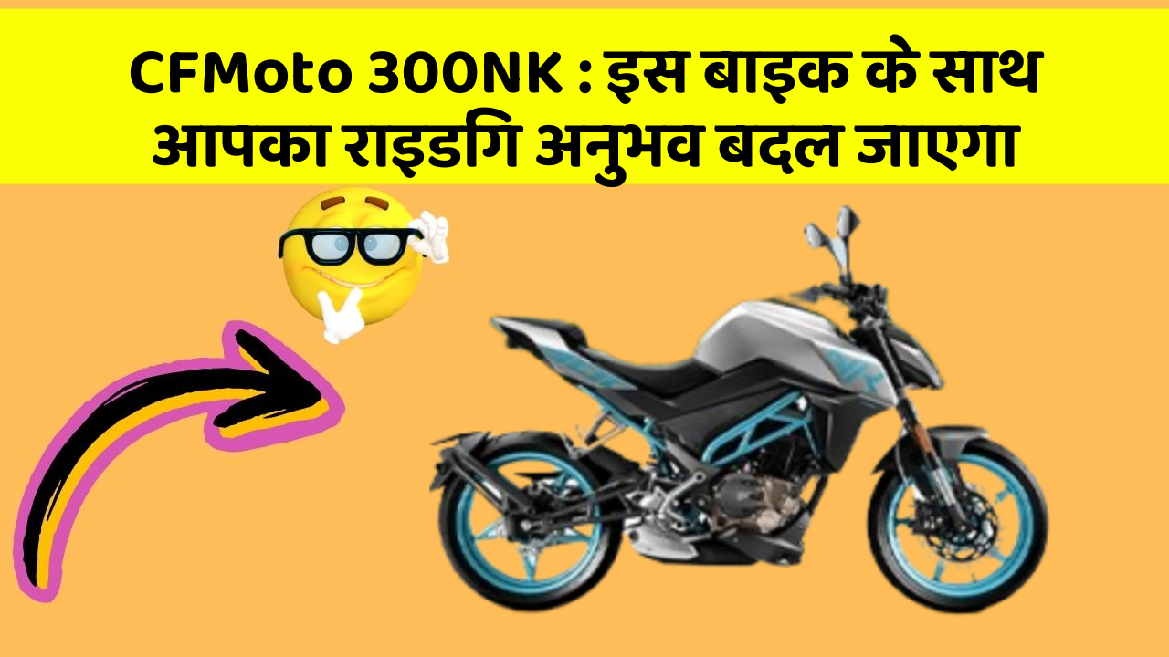 CFMoto 300NK: इस बाइक के साथ आपका राइडिंग अनुभव बदल जाएगा