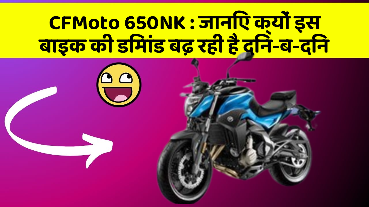 CFMoto 650NK: जानिए क्यों इस बाइक की डिमांड बढ़ रही है दिन-ब-दिन