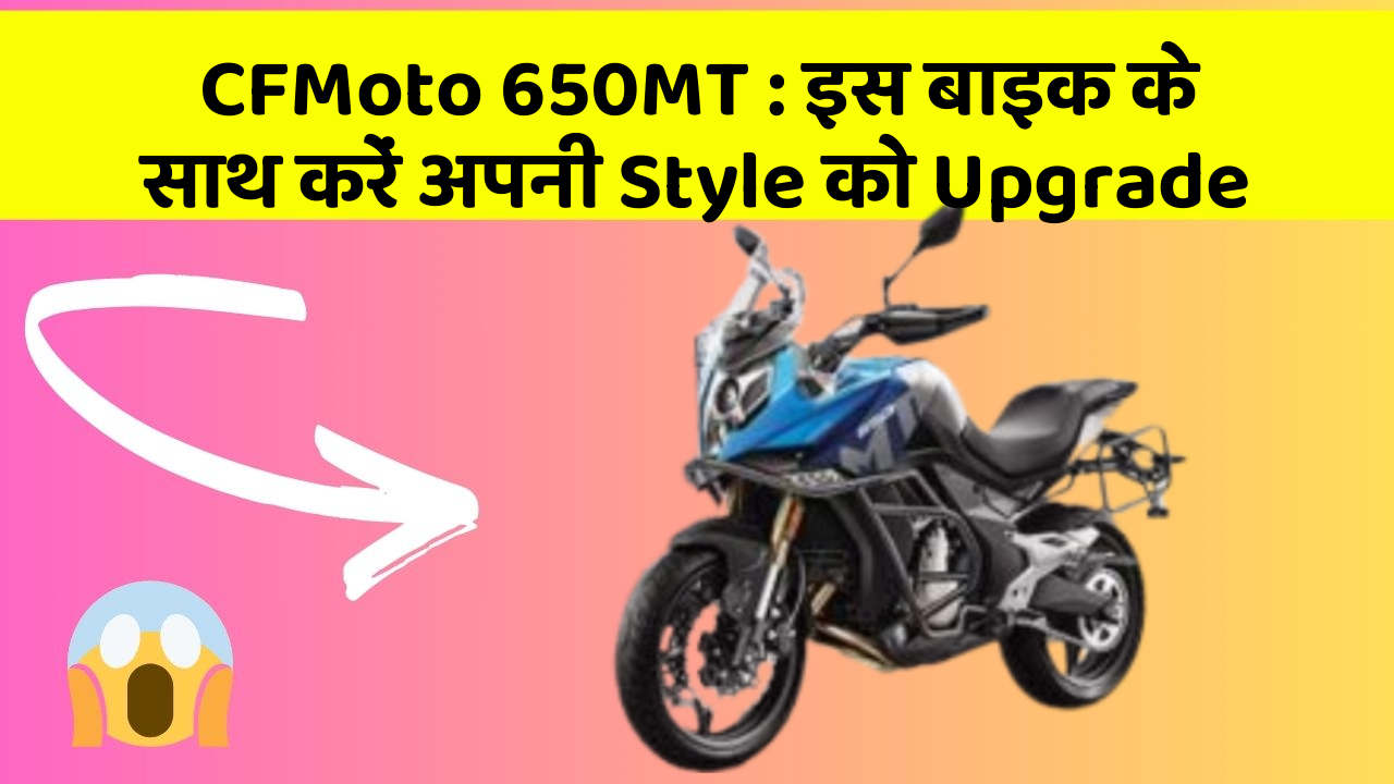 CFMoto 650MT : इस बाइक के साथ करें अपनी Style को Upgrade